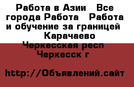 Работа в Азии - Все города Работа » Работа и обучение за границей   . Карачаево-Черкесская респ.,Черкесск г.